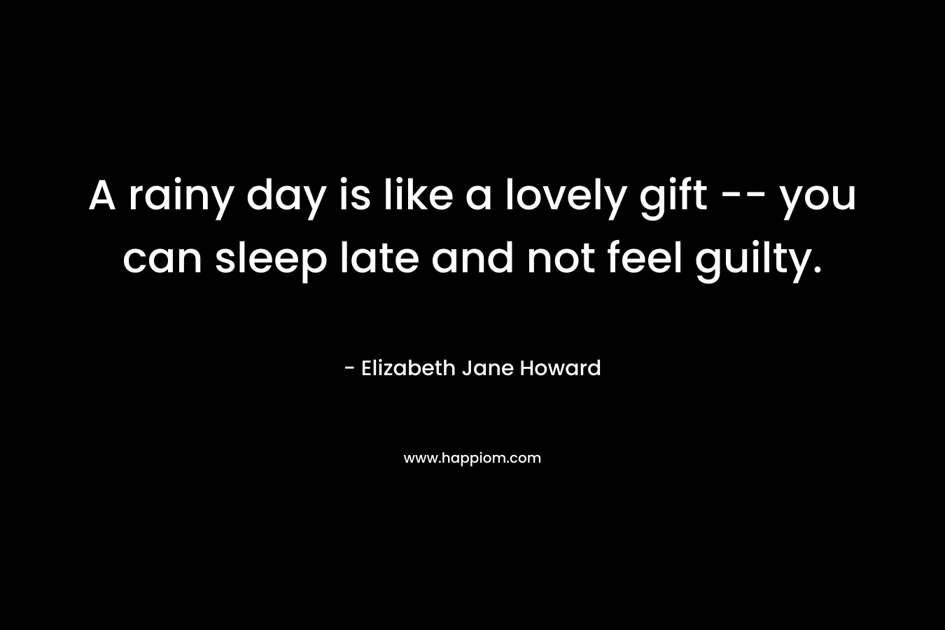 A rainy day is like a lovely gift — you can sleep late and not feel guilty. – Elizabeth Jane Howard