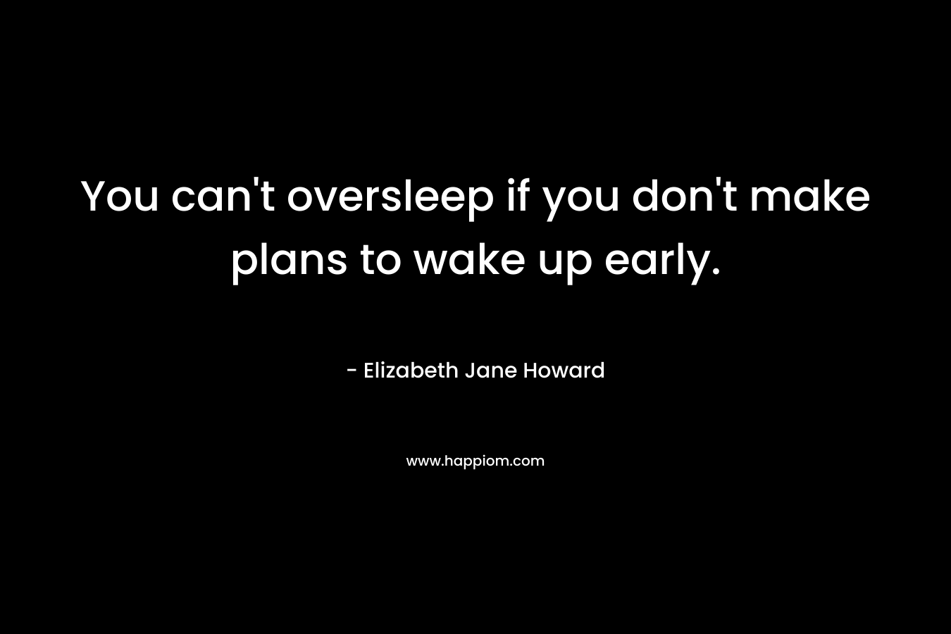 You can’t oversleep if you don’t make plans to wake up early. – Elizabeth Jane Howard