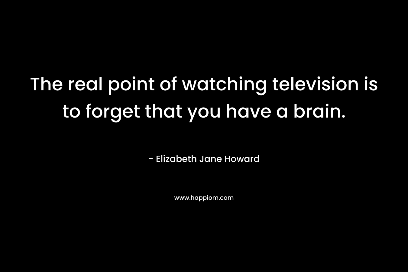 The real point of watching television is to forget that you have a brain. – Elizabeth Jane Howard