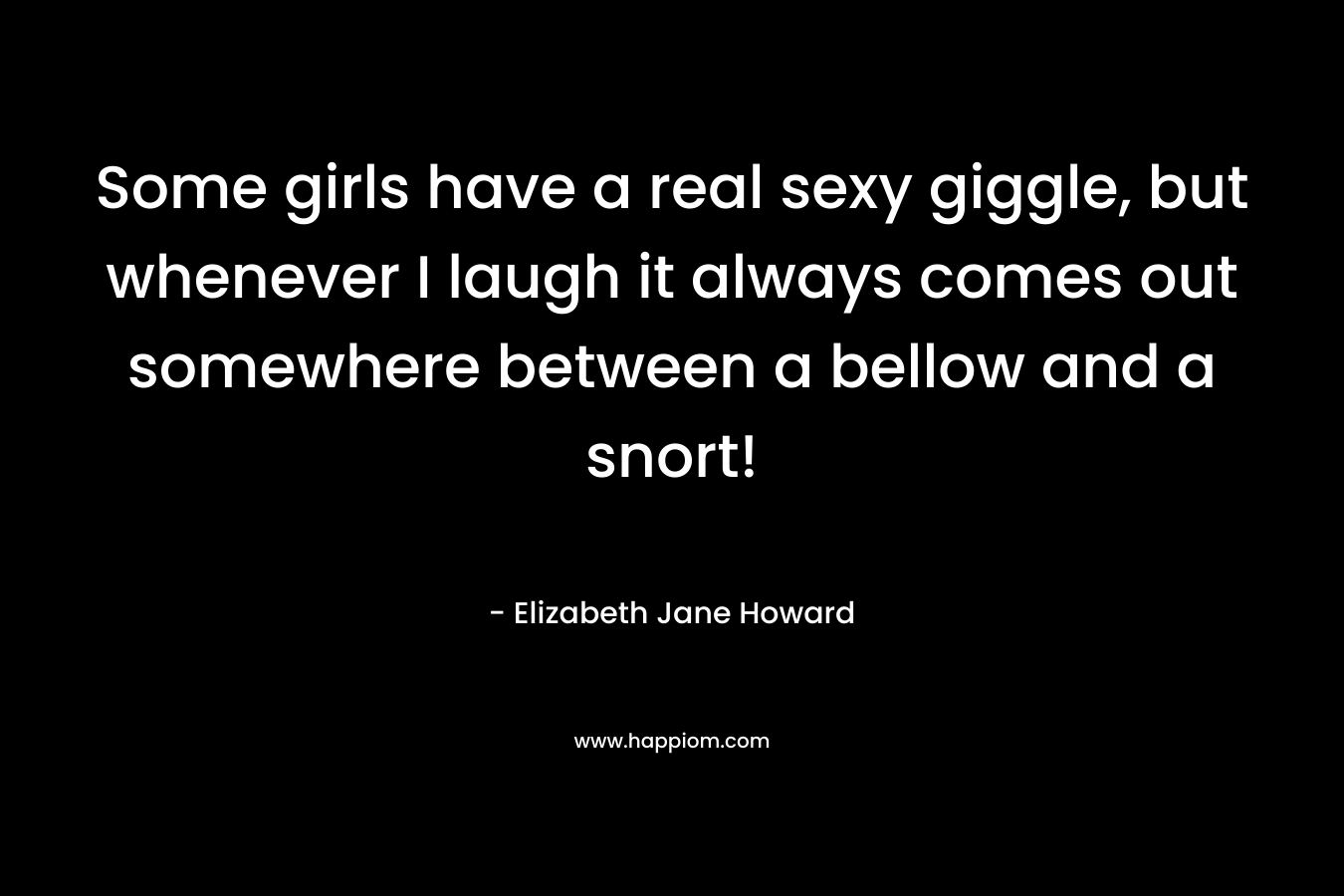 Some girls have a real sexy giggle, but whenever I laugh it always comes out somewhere between a bellow and a snort! – Elizabeth Jane Howard
