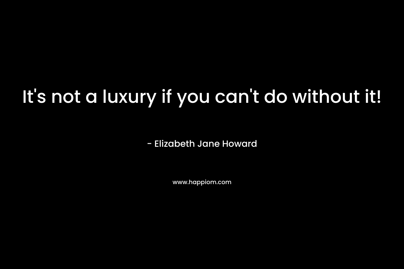 It’s not a luxury if you can’t do without it! – Elizabeth Jane Howard