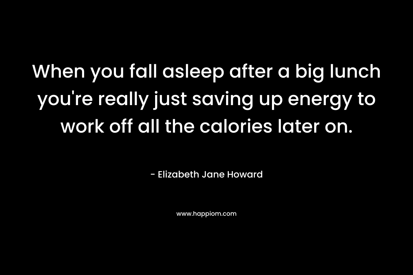 When you fall asleep after a big lunch you’re really just saving up energy to work off all the calories later on. – Elizabeth Jane Howard