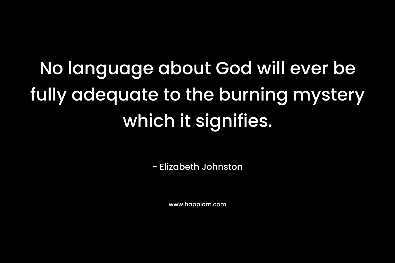 No language about God will ever be fully adequate to the burning mystery which it signifies. – Elizabeth Johnston