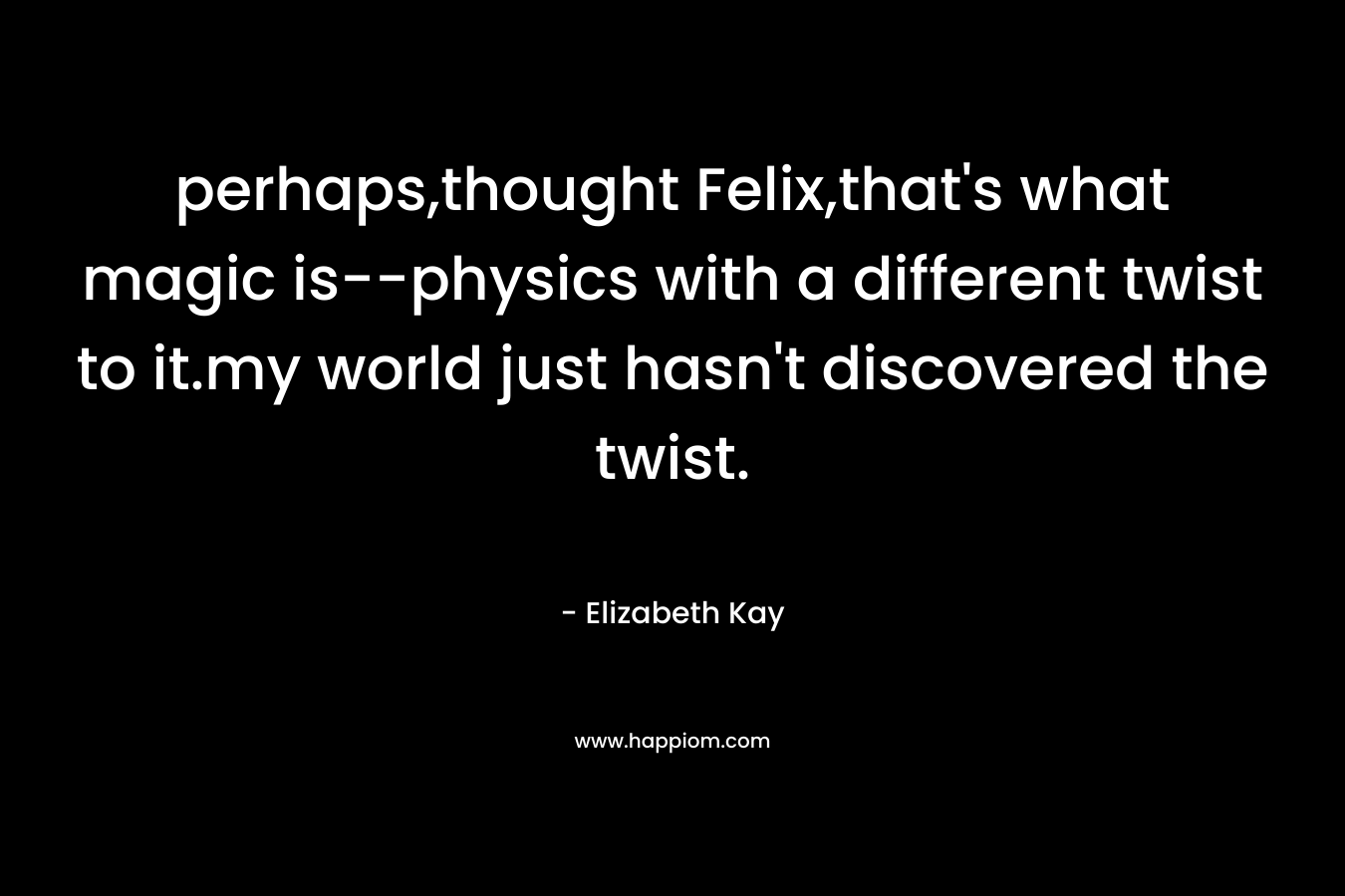 perhaps,thought Felix,that's what magic is--physics with a different twist to it.my world just hasn't discovered the twist.