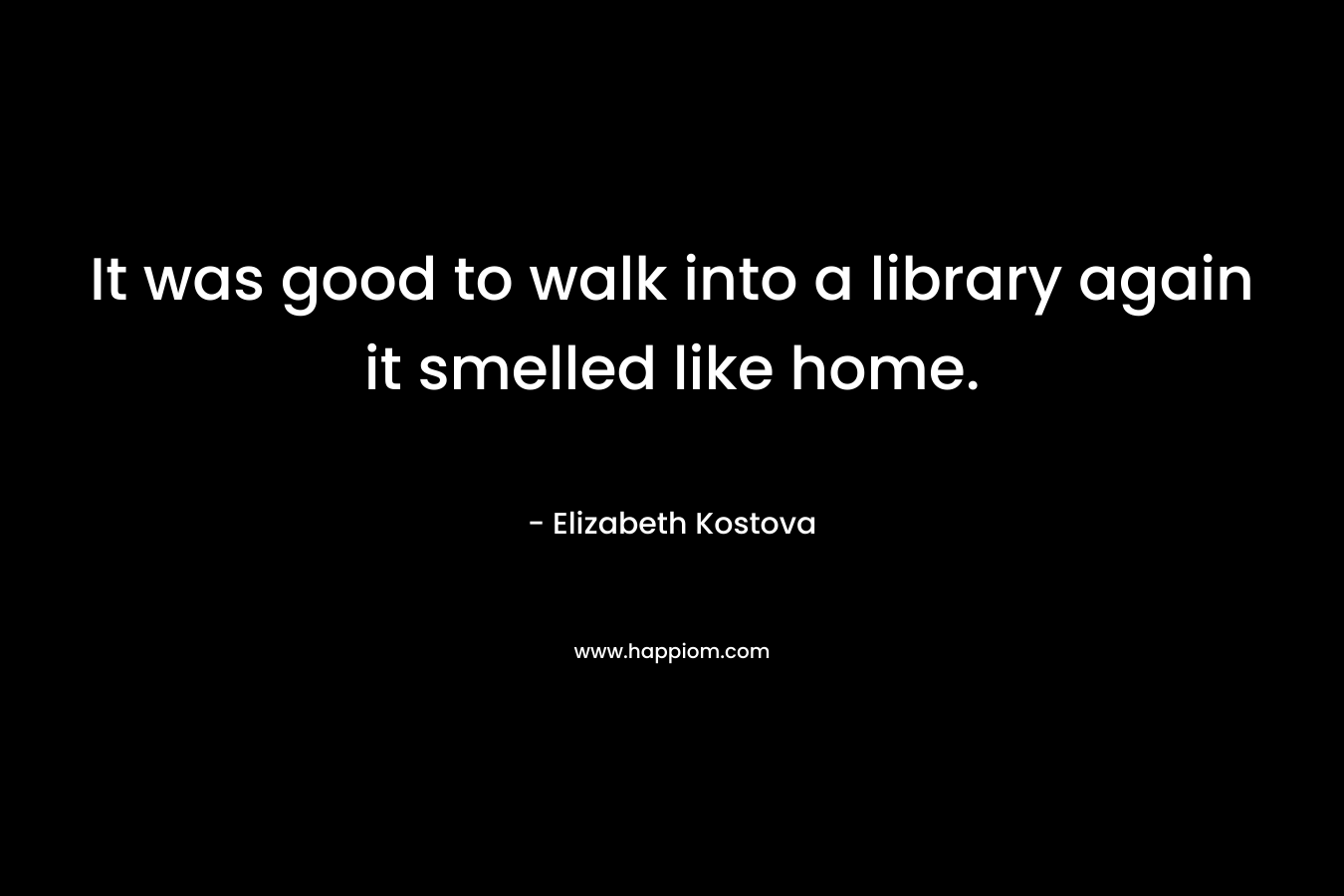 It was good to walk into a library again it smelled like home.