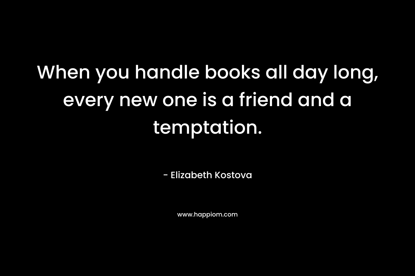 When you handle books all day long, every new one is a friend and a temptation.