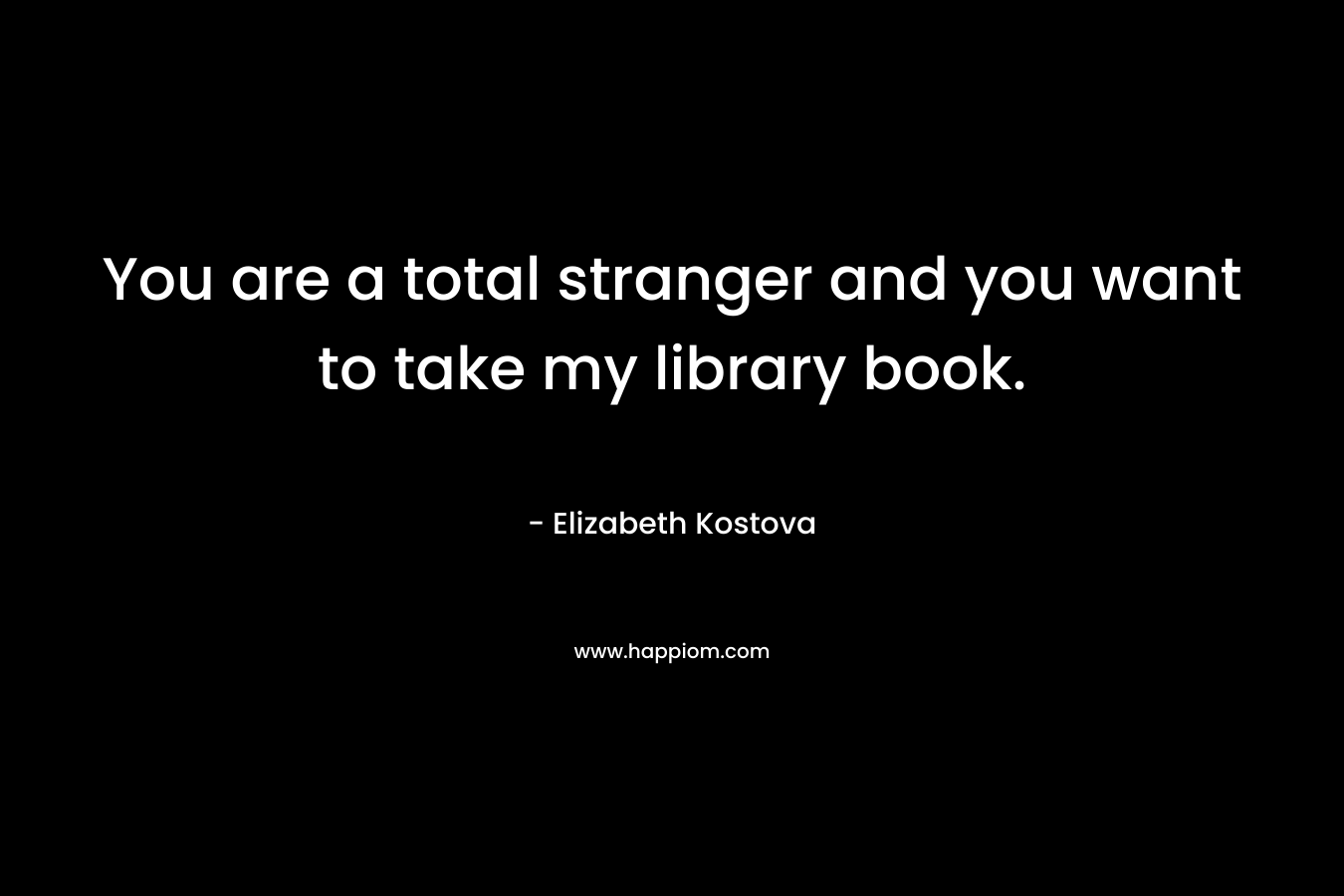 You are a total stranger and you want to take my library book.