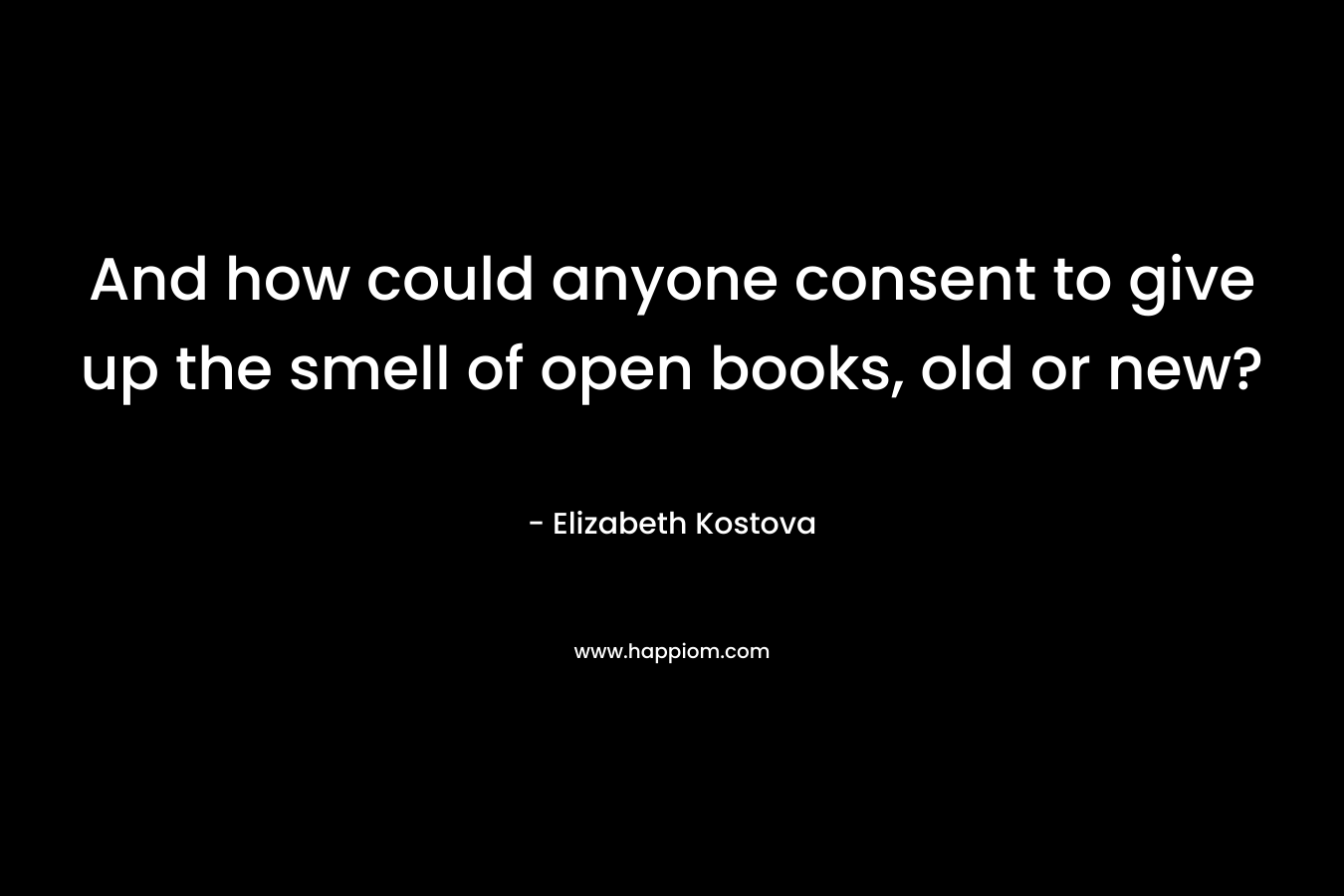 And how could anyone consent to give up the smell of open books, old or new?