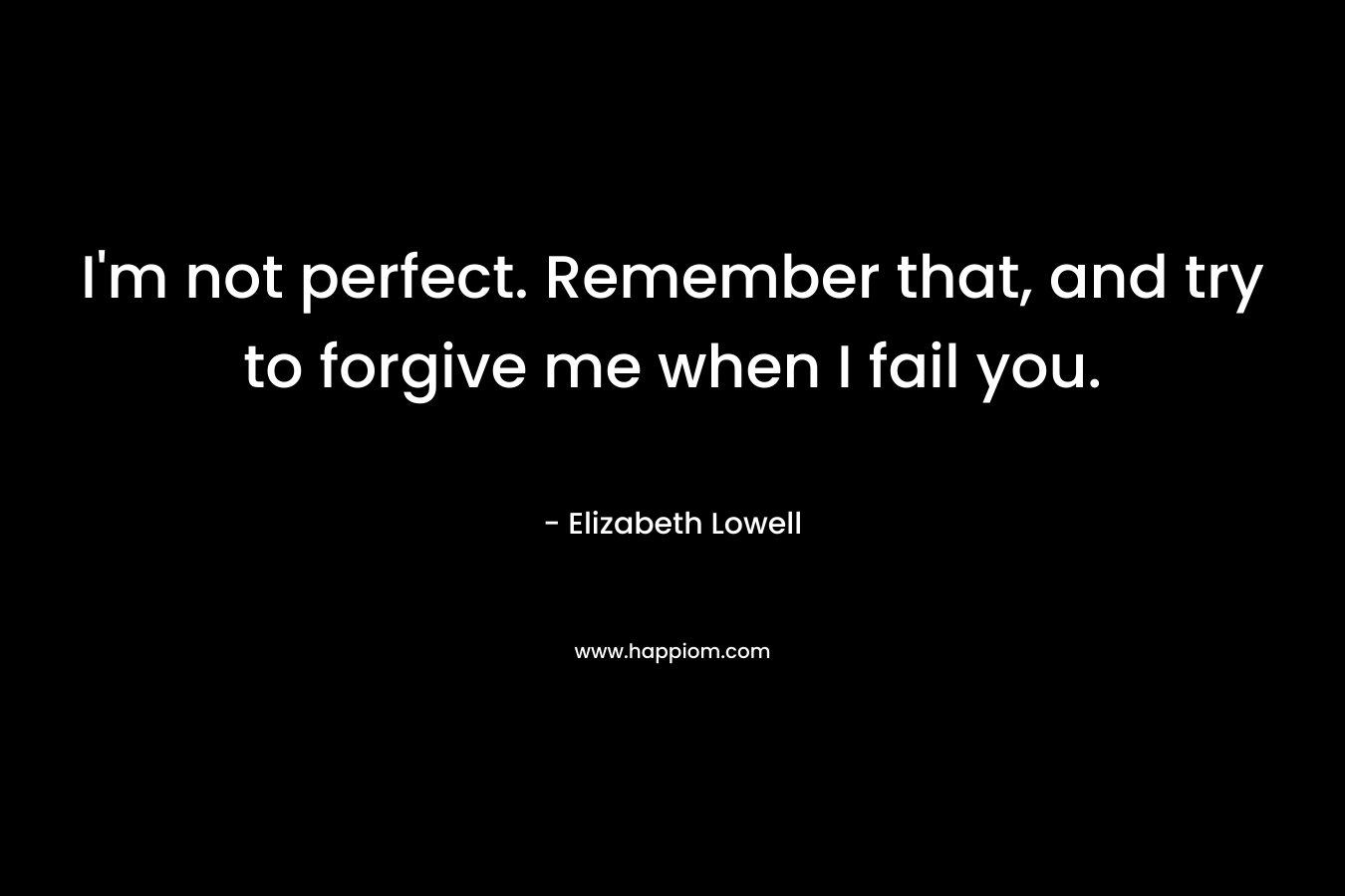 I'm not perfect. Remember that, and try to forgive me when I fail you.