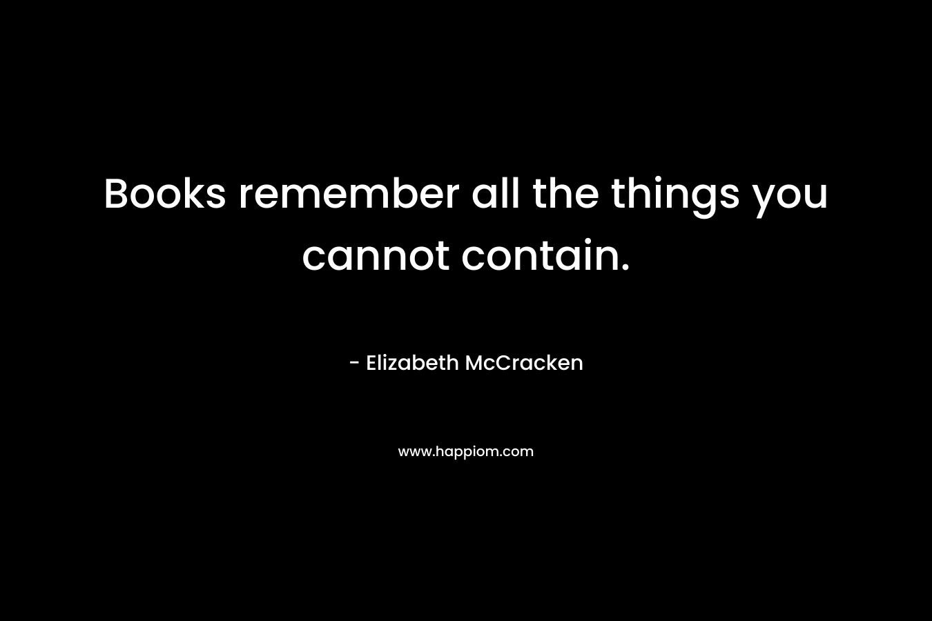 Books remember all the things you cannot contain.