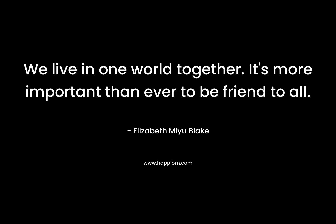 We live in one world together. It's more important than ever to be friend to all.