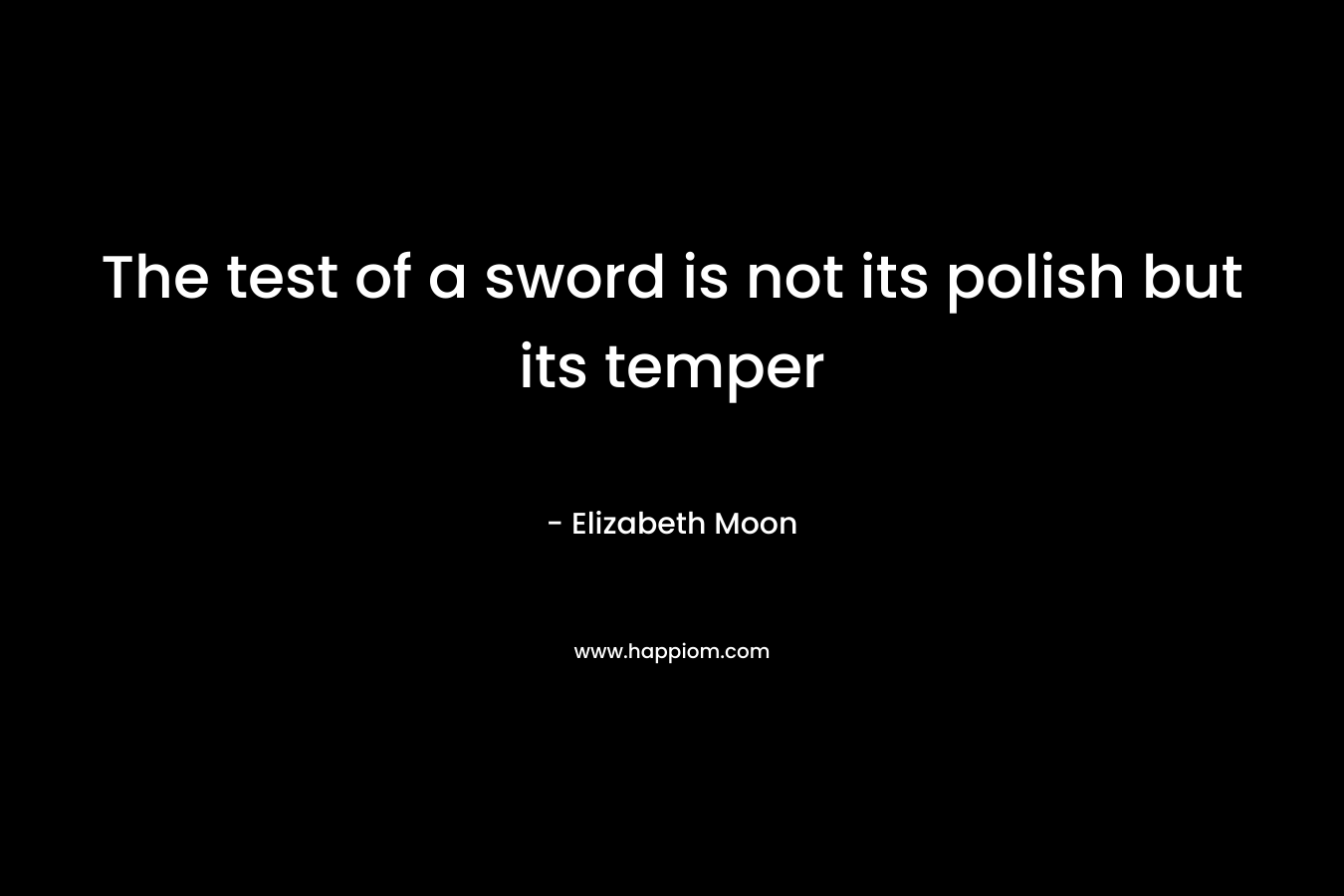 The test of a sword is not its polish but its temper