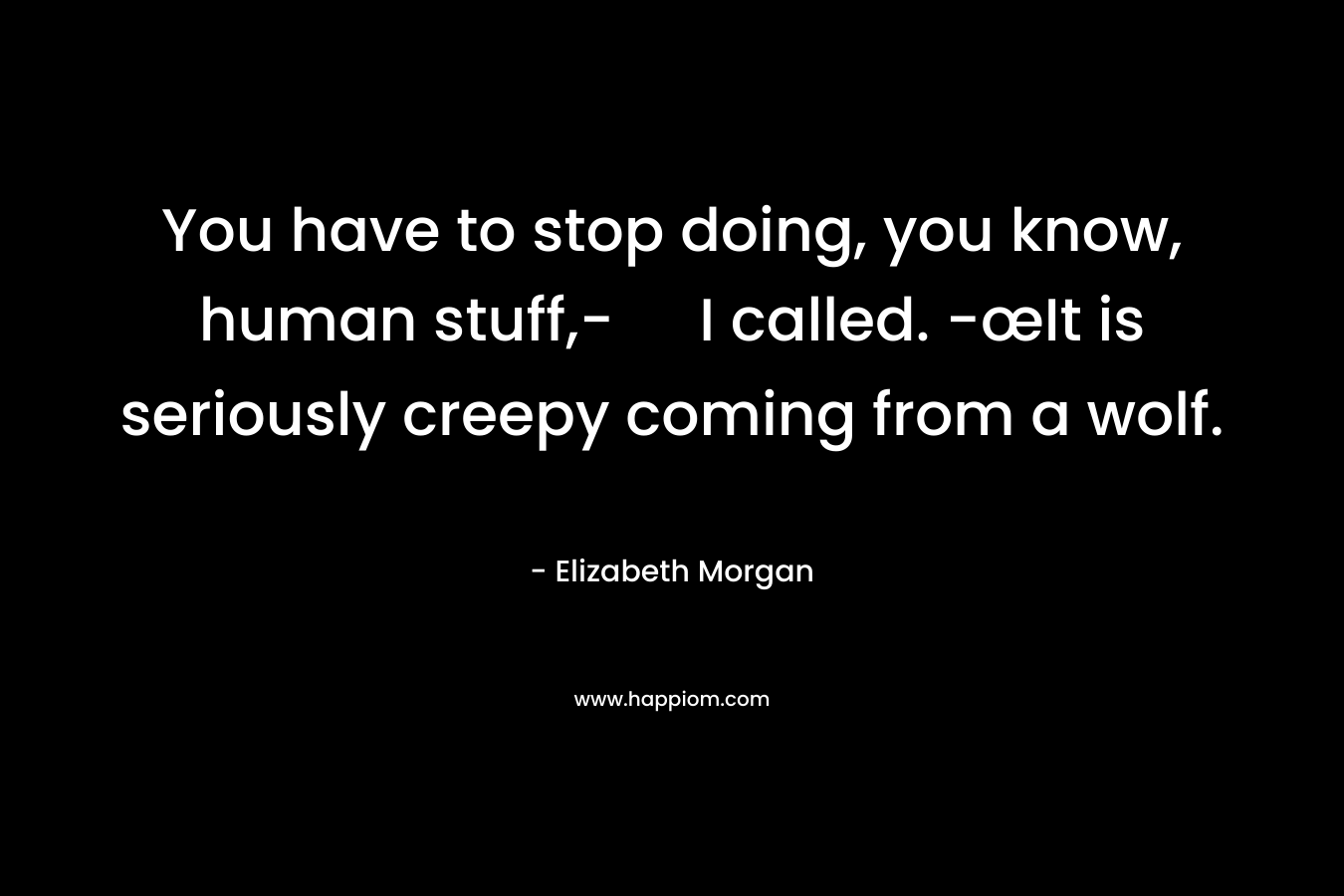 You have to stop doing, you know, human stuff,- I called. -œIt is seriously creepy coming from a wolf. – Elizabeth Morgan