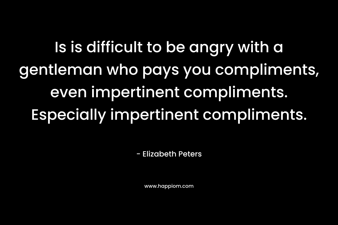 Is is difficult to be angry with a gentleman who pays you compliments, even impertinent compliments. Especially impertinent compliments. 