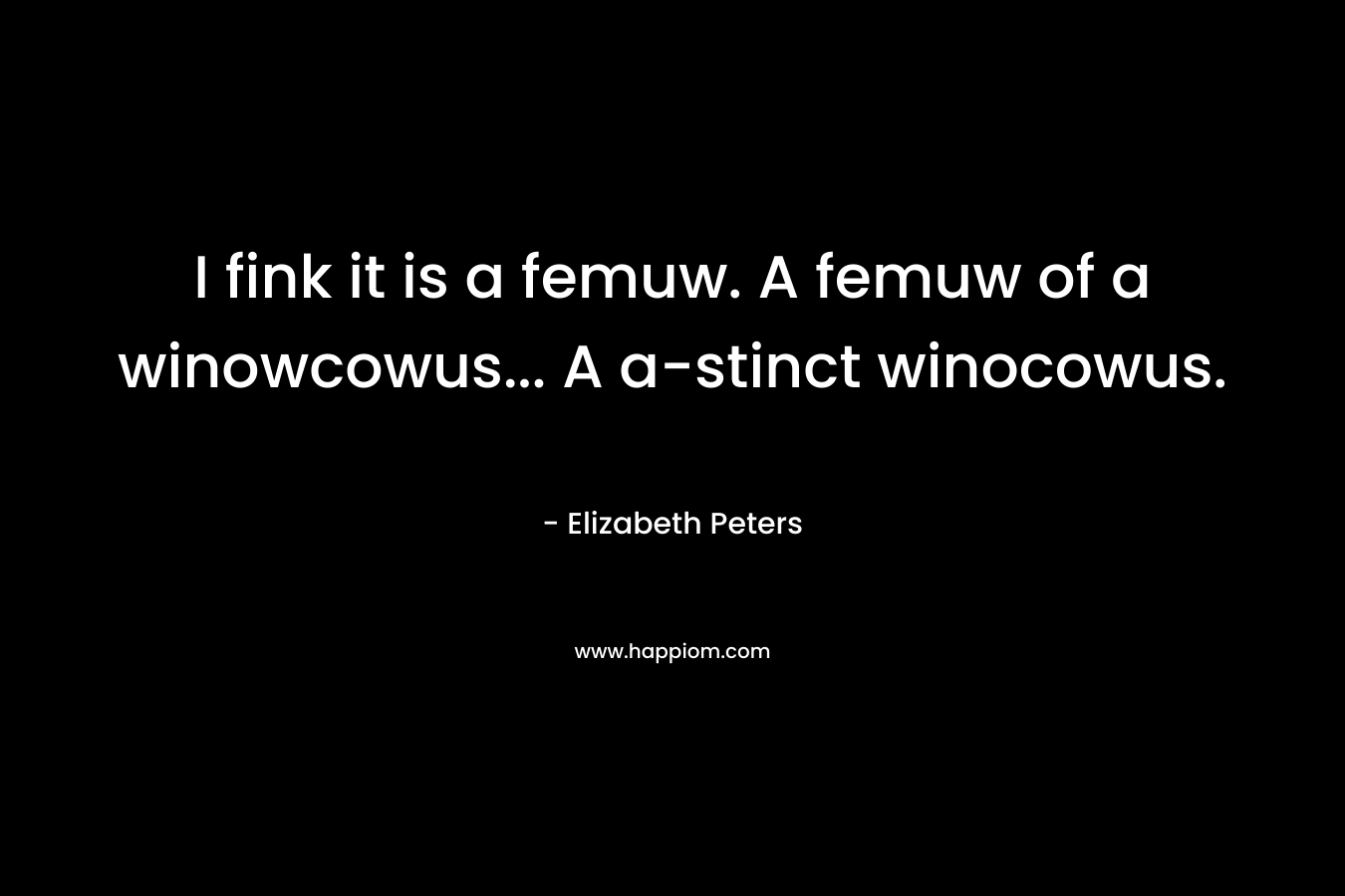 I fink it is a femuw. A femuw of a winowcowus… A a-stinct winocowus. – Elizabeth Peters