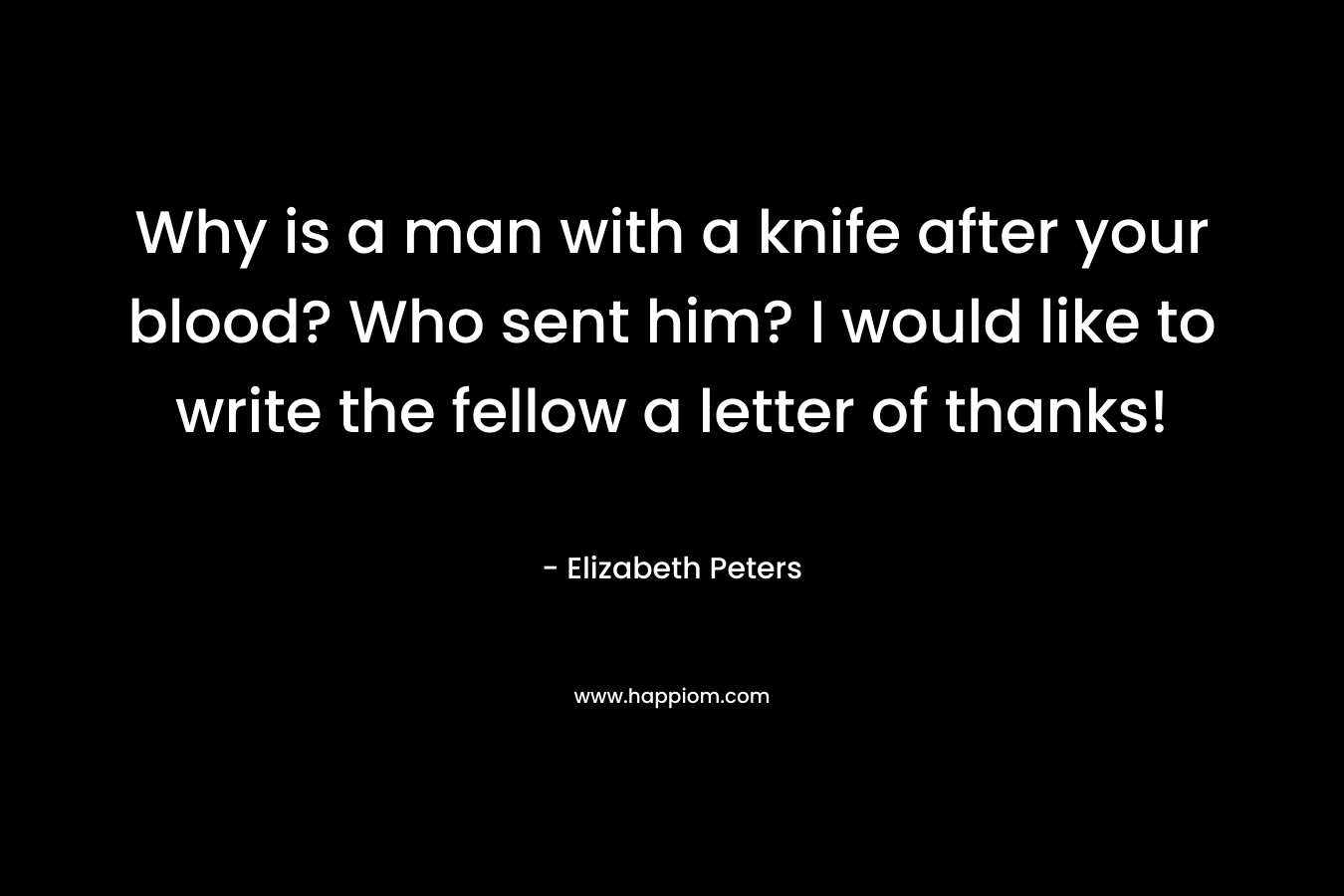 Why is a man with a knife after your blood? Who sent him? I would like to write the fellow a letter of thanks! – Elizabeth Peters