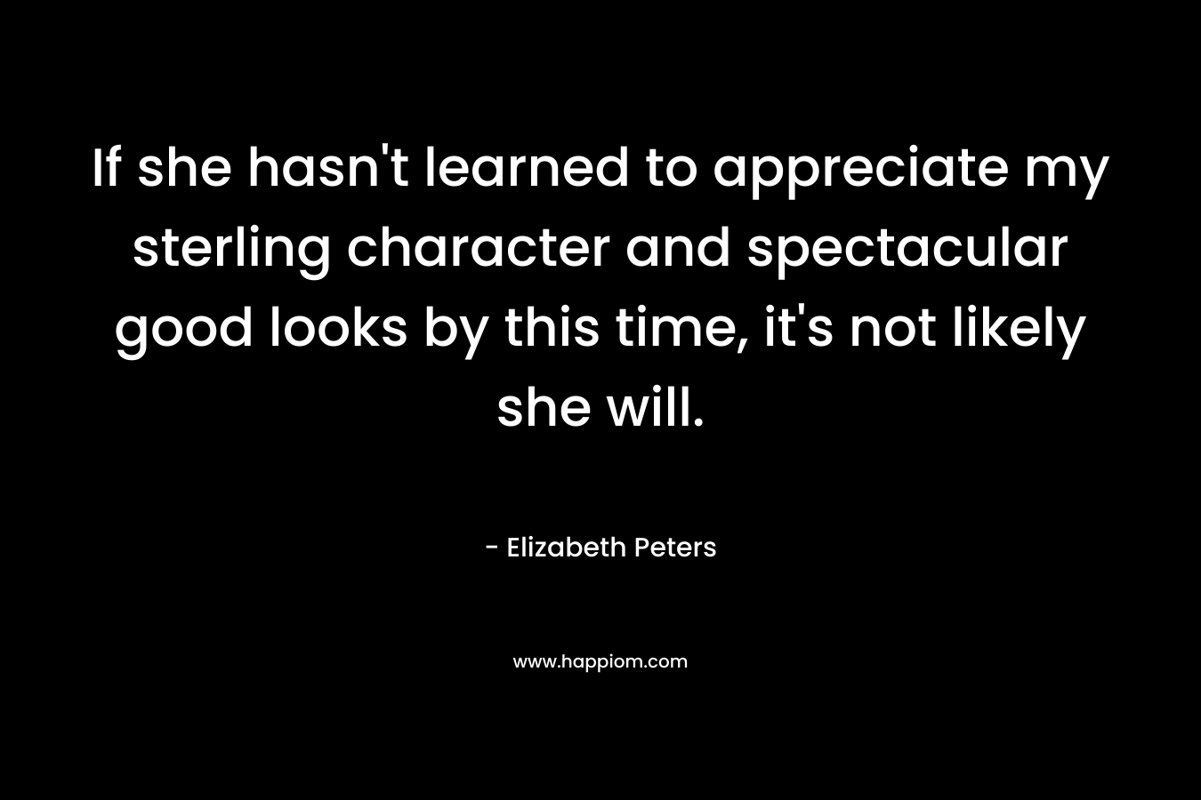 If she hasn’t learned to appreciate my sterling character and spectacular good looks by this time, it’s not likely she will. – Elizabeth Peters