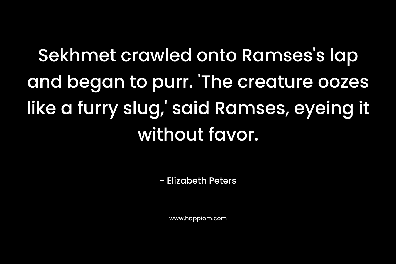 Sekhmet crawled onto Ramses’s lap and began to purr. ‘The creature oozes like a furry slug,’ said Ramses, eyeing it without favor. – Elizabeth Peters