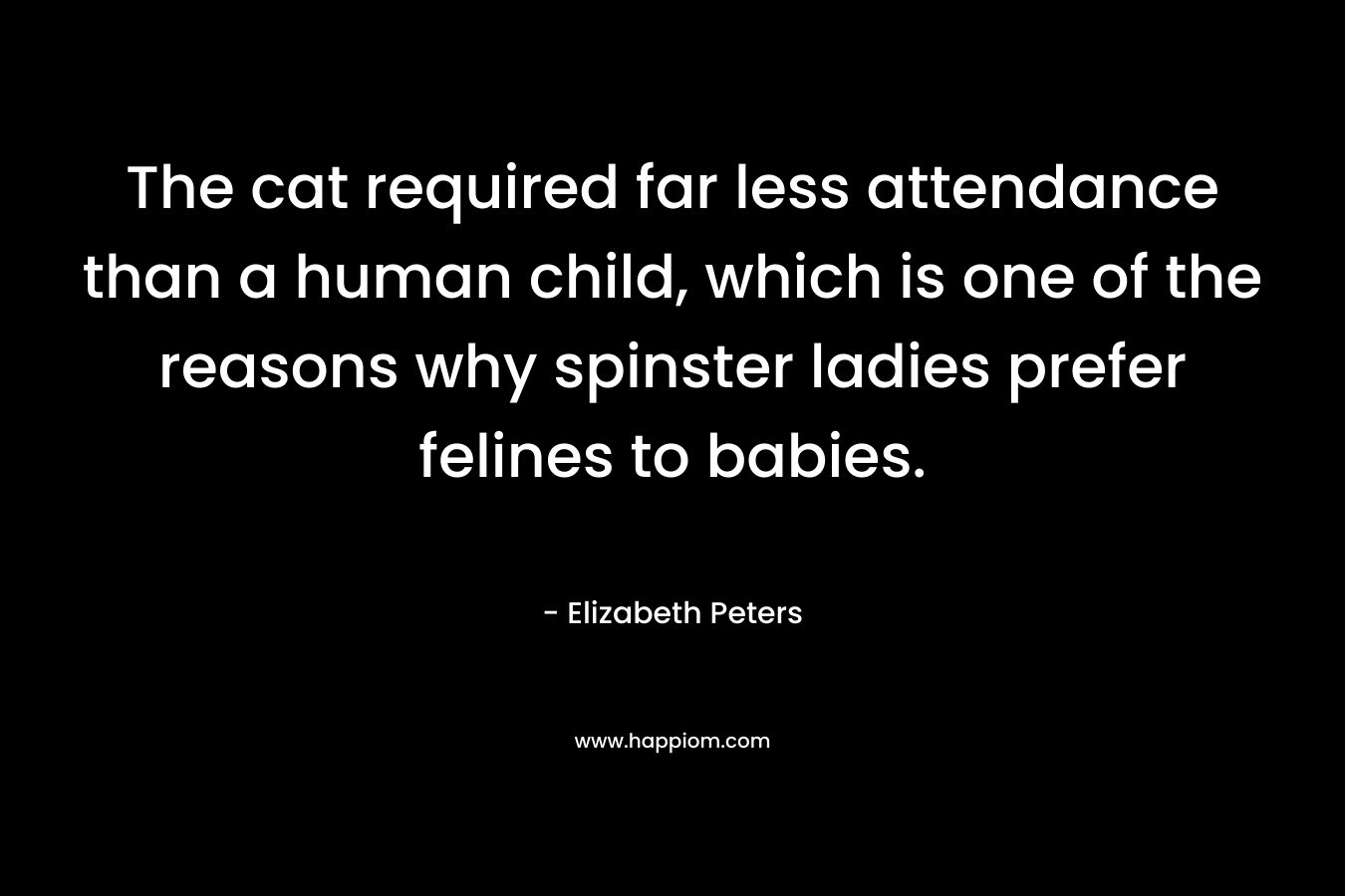 The cat required far less attendance than a human child, which is one of the reasons why spinster ladies prefer felines to babies. – Elizabeth Peters