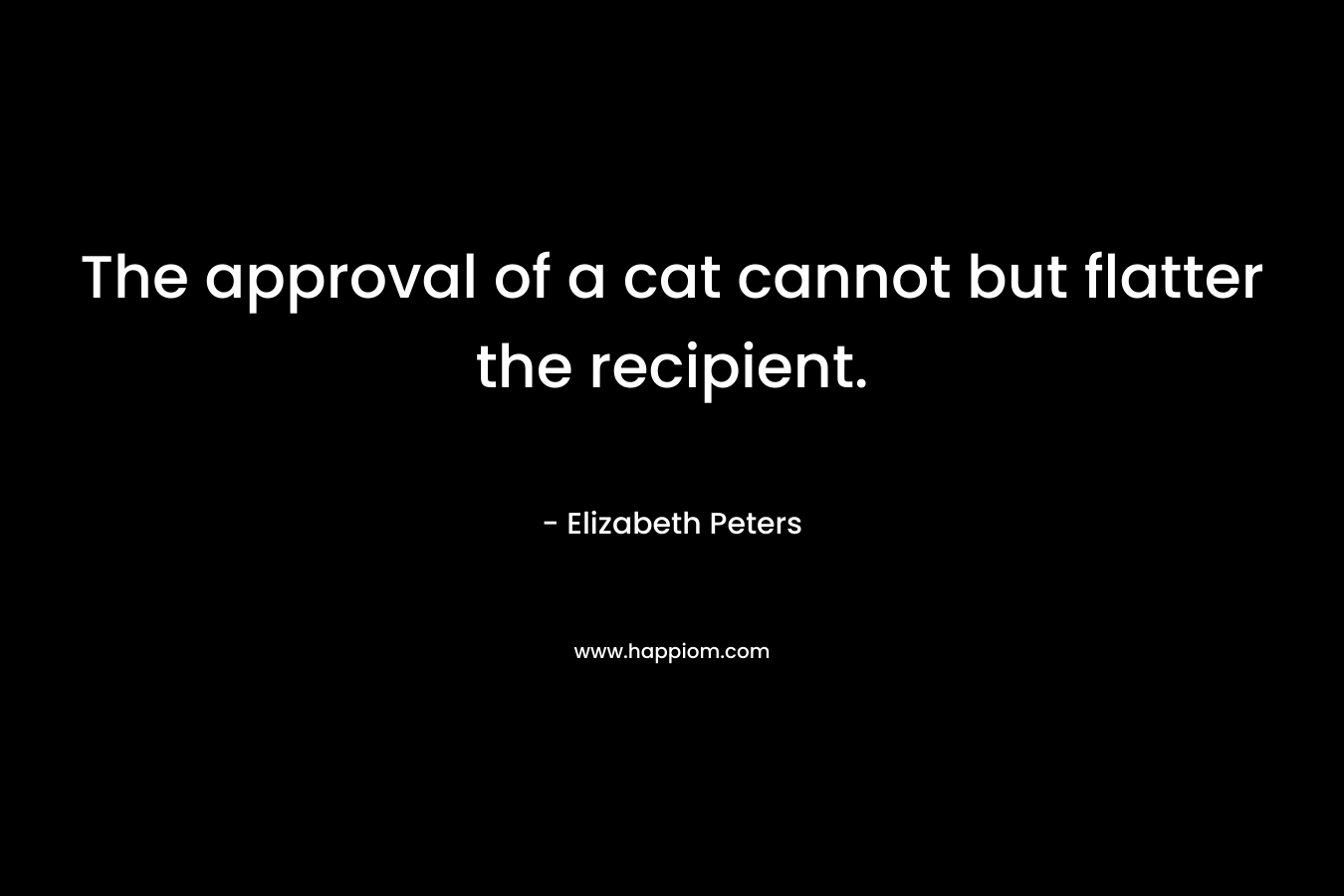 The approval of a cat cannot but flatter the recipient. – Elizabeth Peters