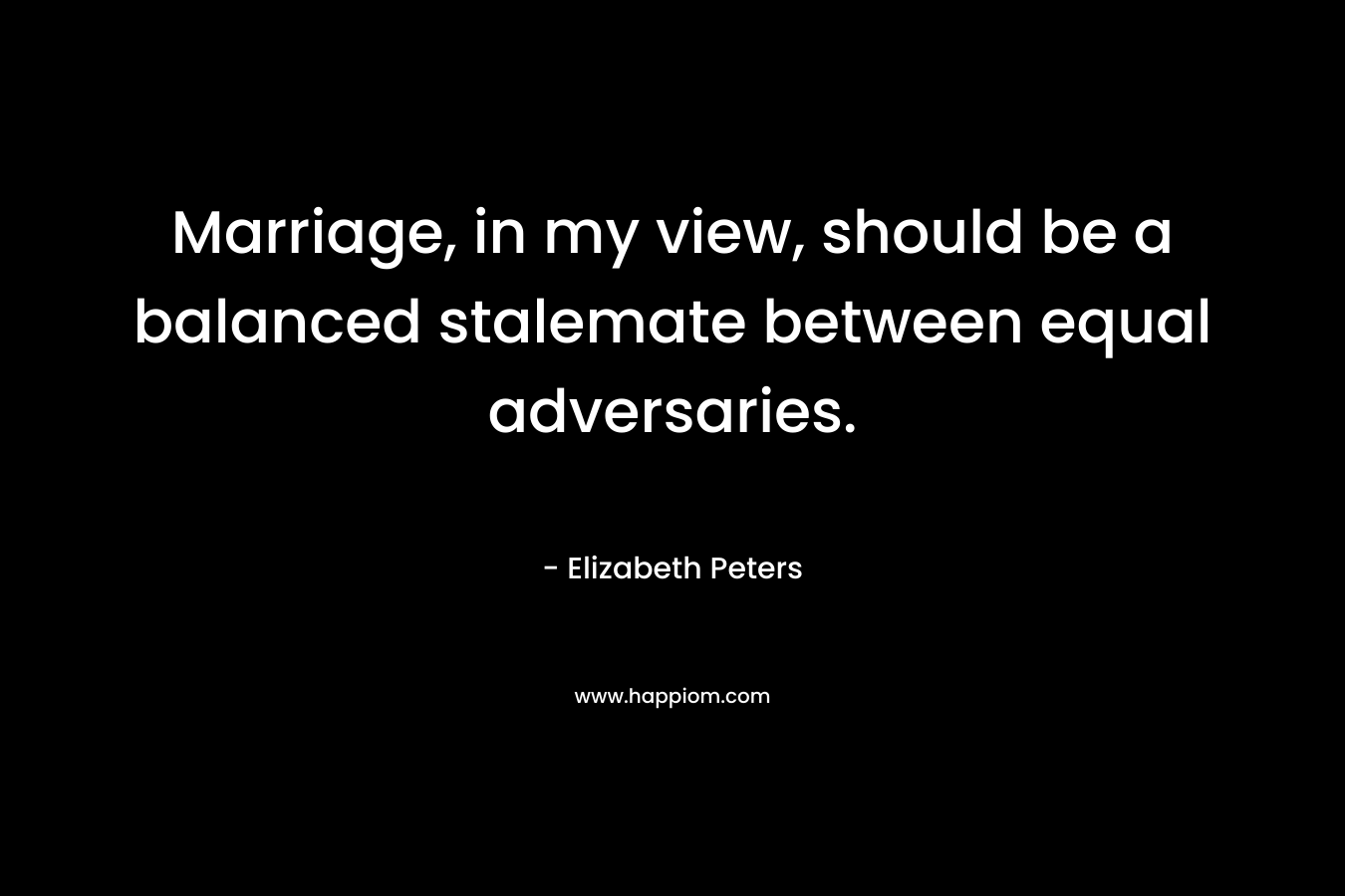 Marriage, in my view, should be a balanced stalemate between equal adversaries. – Elizabeth Peters