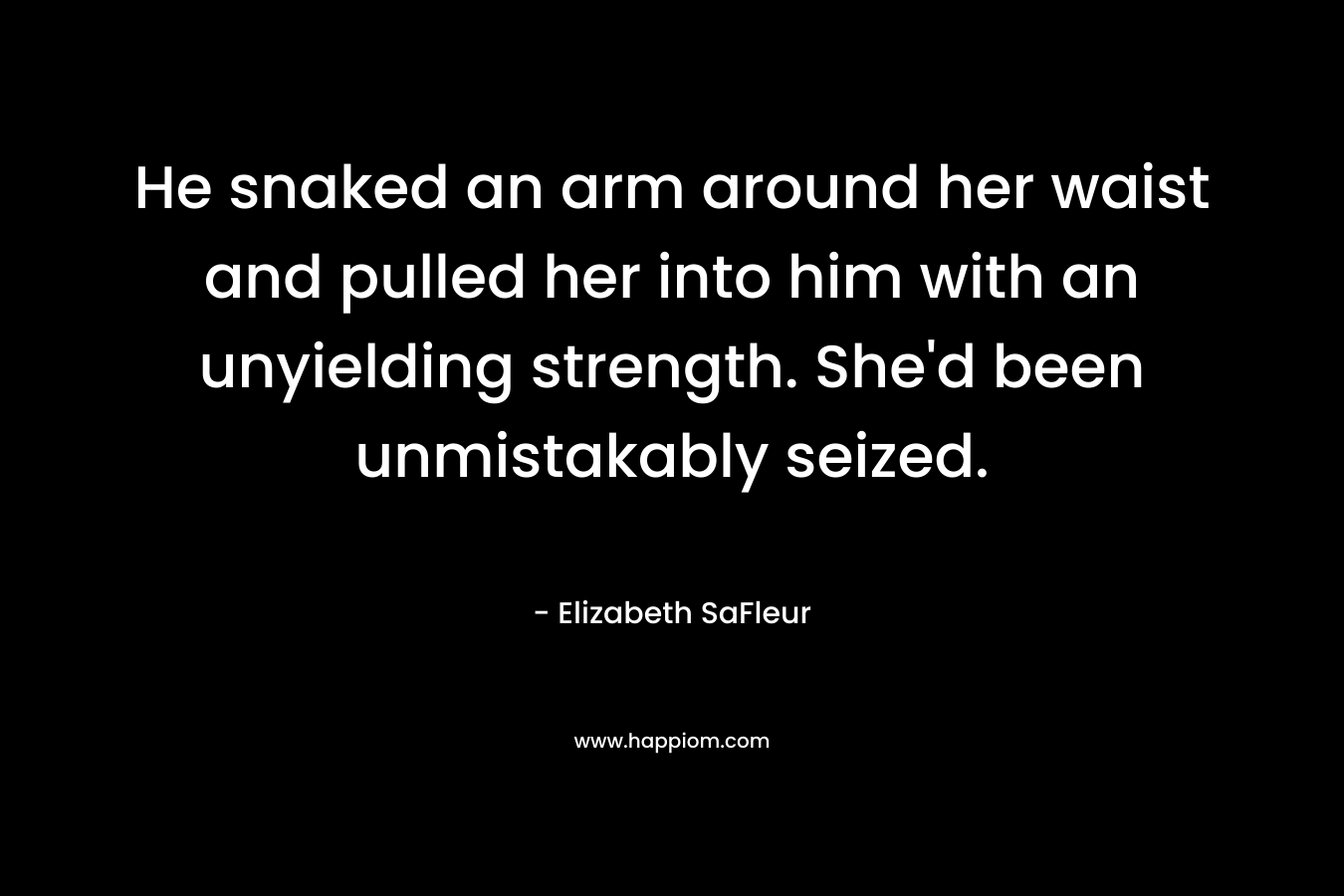 He snaked an arm around her waist and pulled her into him with an unyielding strength. She’d been unmistakably seized. – Elizabeth SaFleur