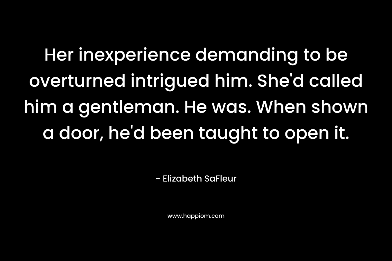 Her inexperience demanding to be overturned intrigued him. She’d called him a gentleman. He was. When shown a door, he’d been taught to open it. – Elizabeth SaFleur