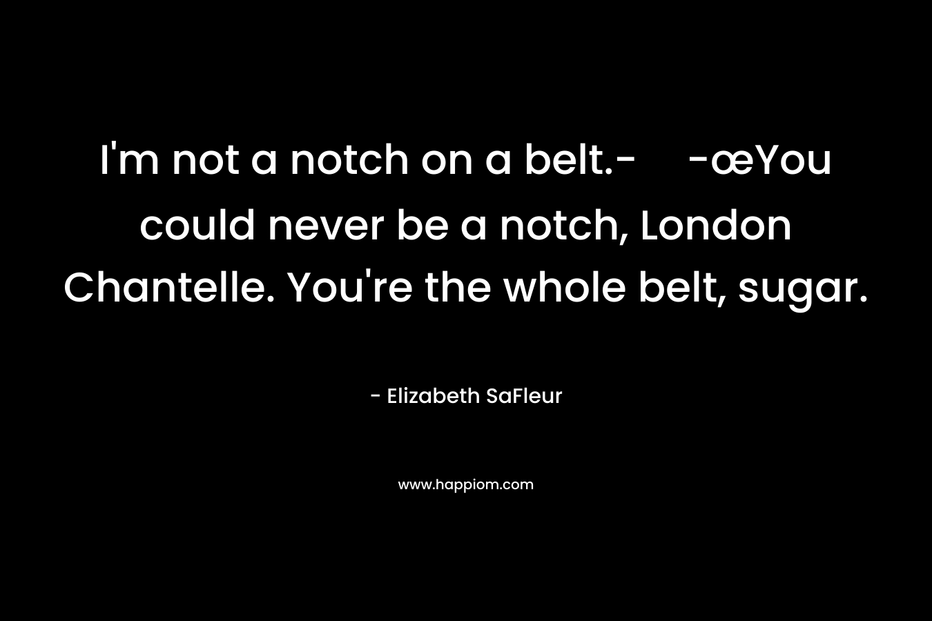 I’m not a notch on a belt.--œYou could never be a notch, London Chantelle. You’re the whole belt, sugar. – Elizabeth SaFleur