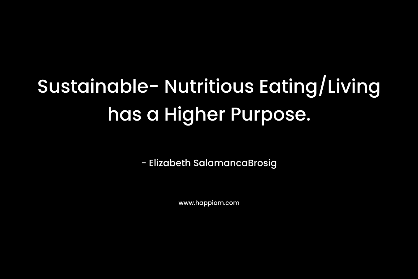Sustainable- Nutritious Eating/Living has a Higher Purpose. – Elizabeth SalamancaBrosig