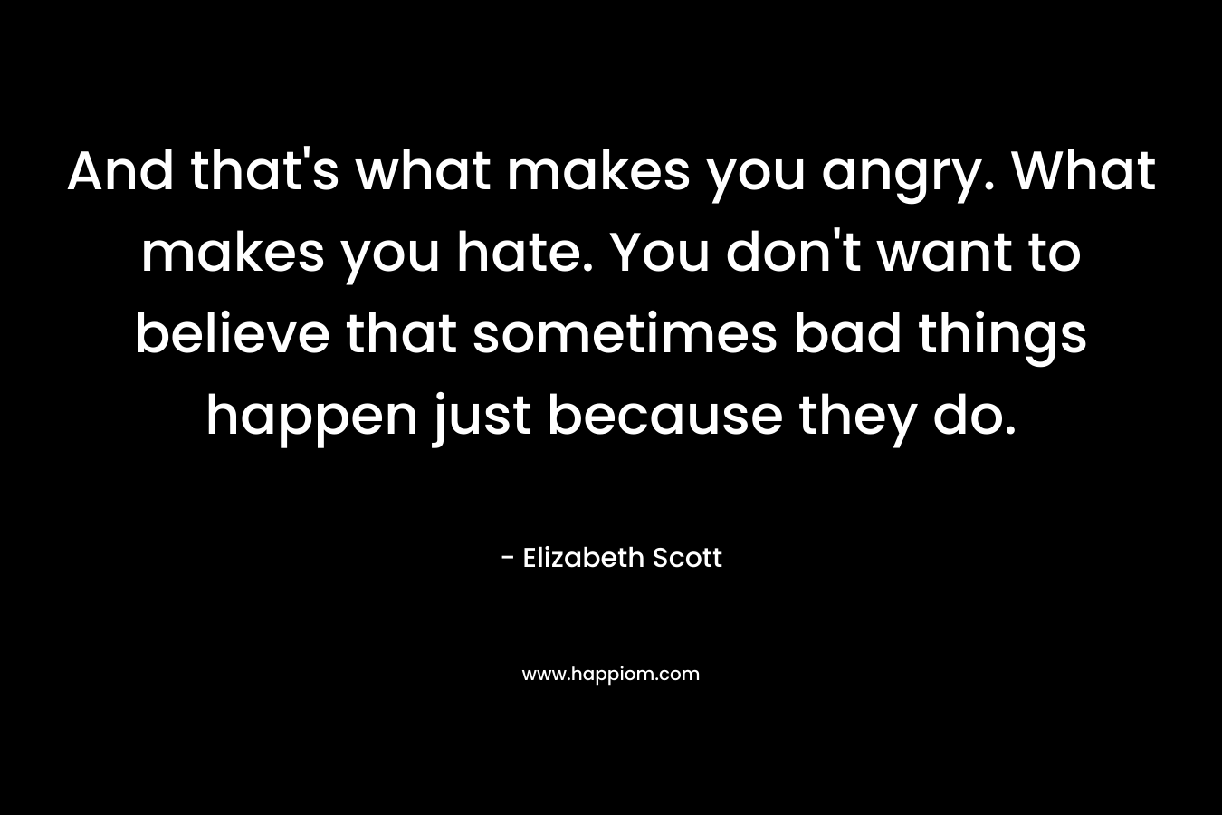 And that’s what makes you angry. What makes you hate. You don’t want to believe that sometimes bad things happen just because they do. – Elizabeth Scott