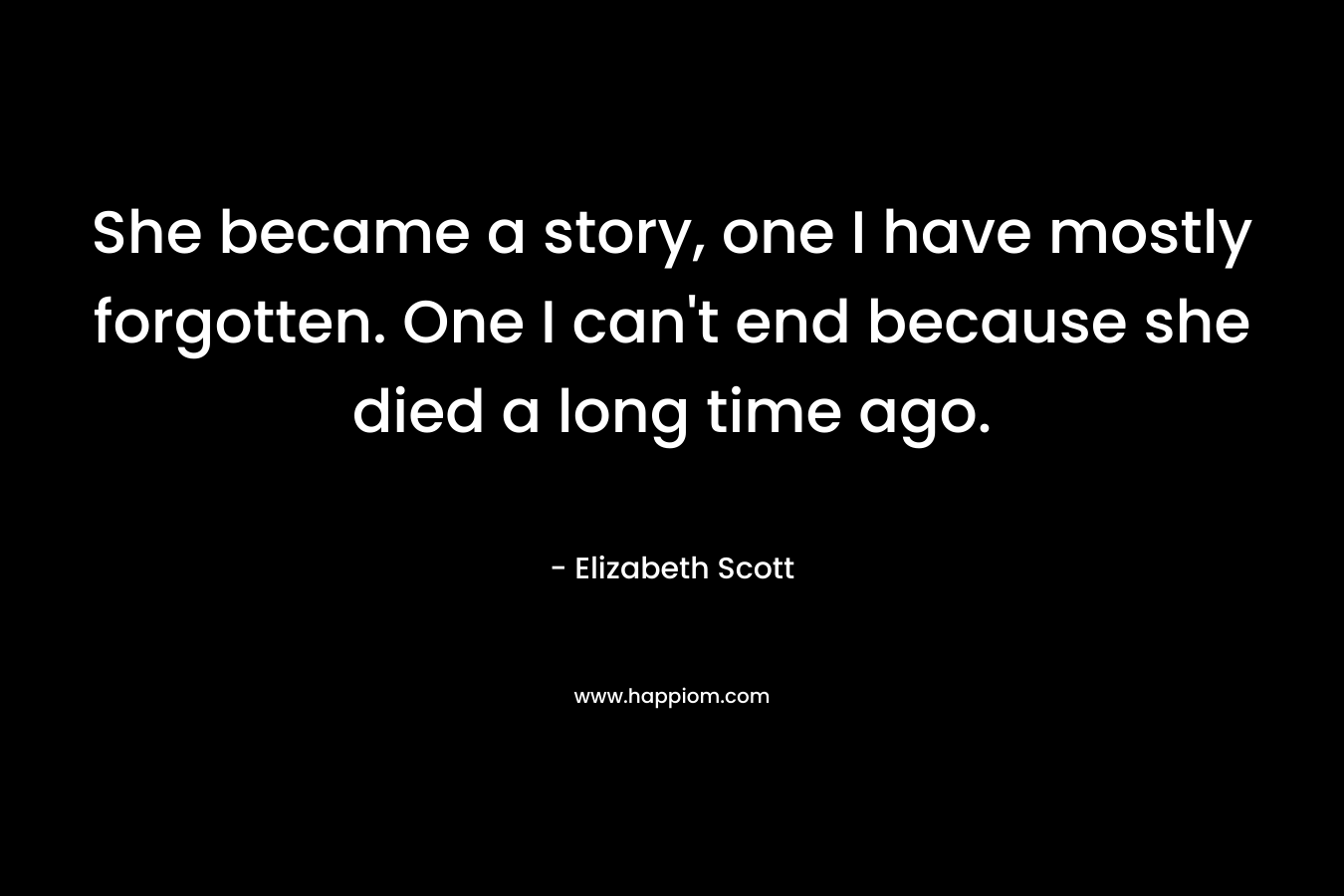 She became a story, one I have mostly forgotten. One I can't end because she died a long time ago.