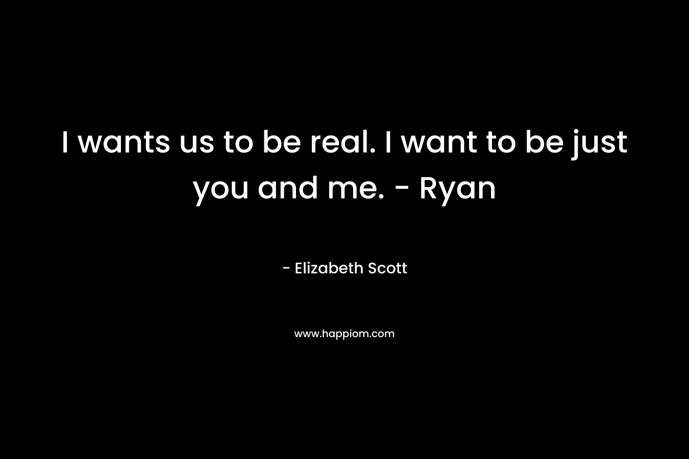 I wants us to be real. I want to be just you and me. – Ryan – Elizabeth Scott