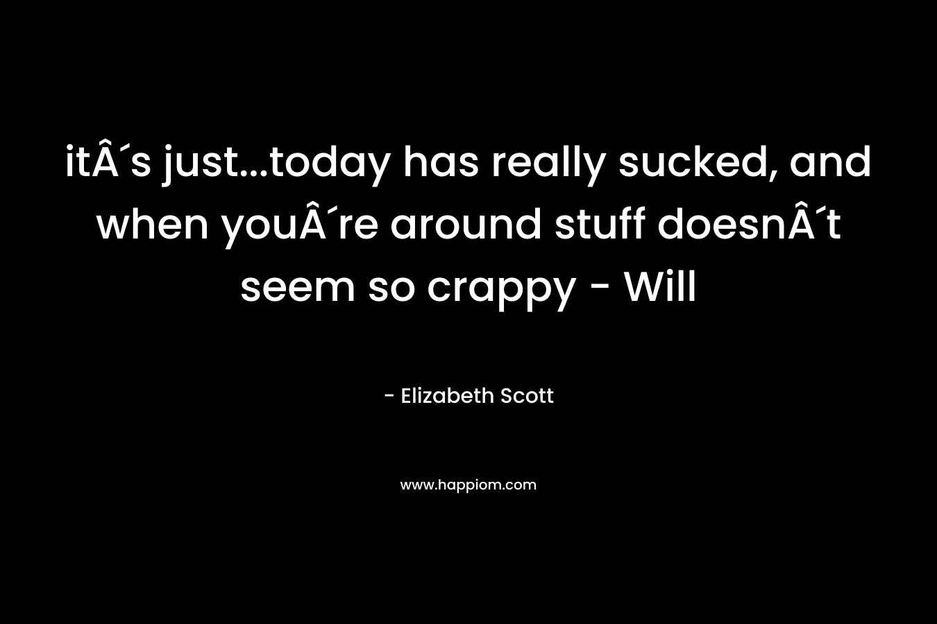 itÂ´s just…today has really sucked, and when youÂ´re around stuff doesnÂ´t seem so crappy – Will – Elizabeth Scott