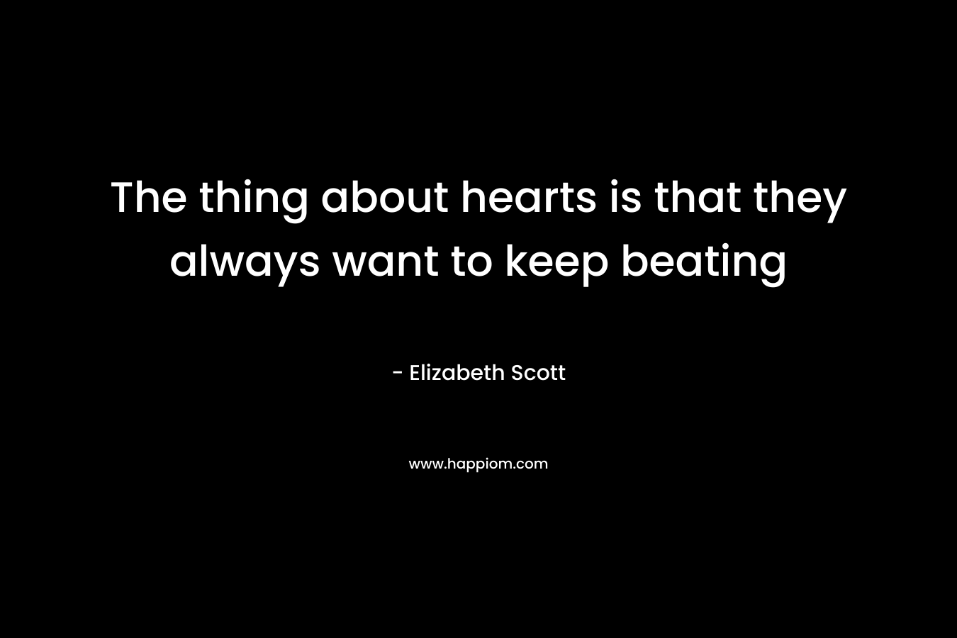 The thing about hearts is that they always want to keep beating – Elizabeth Scott