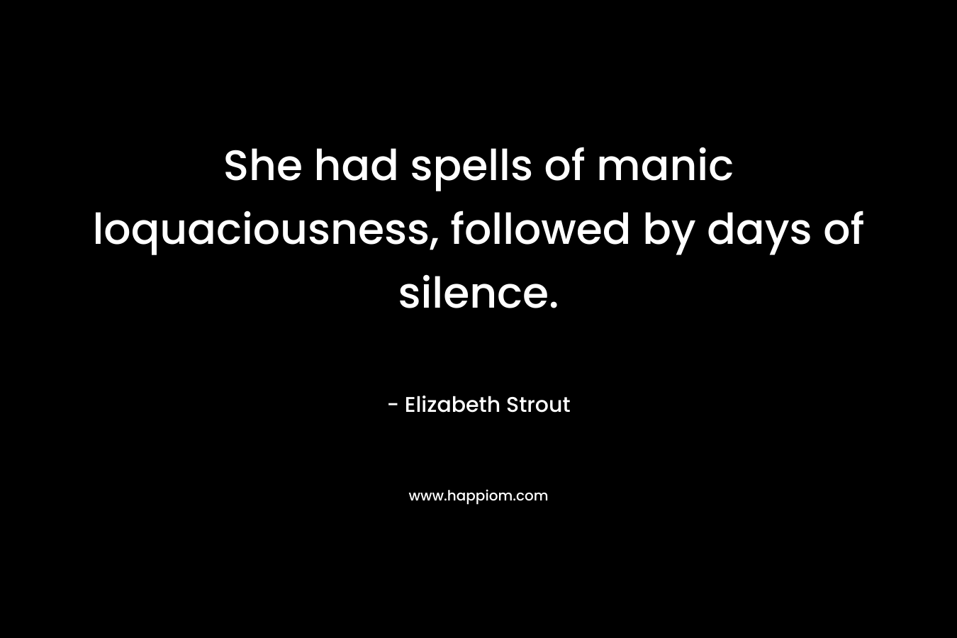 She had spells of manic loquaciousness, followed by days of silence. – Elizabeth Strout