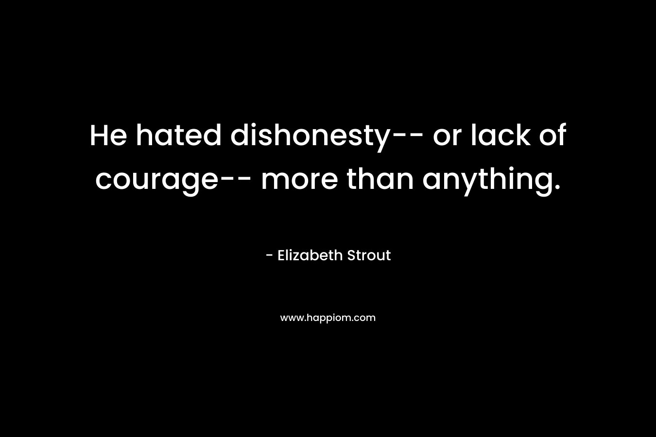 He hated dishonesty– or lack of courage– more than anything. – Elizabeth Strout