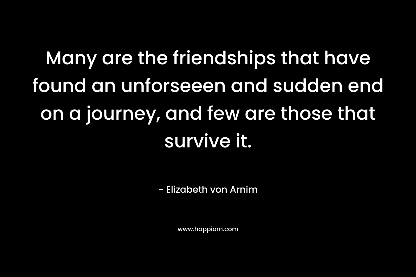 Many are the friendships that have found an unforseeen and sudden end on a journey, and few are those that survive it. – Elizabeth von Arnim
