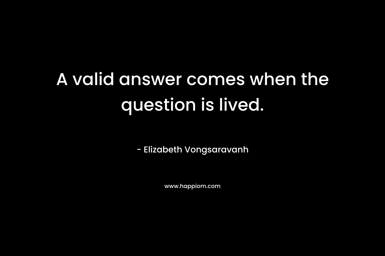 A valid answer comes when the question is lived. – Elizabeth Vongsaravanh