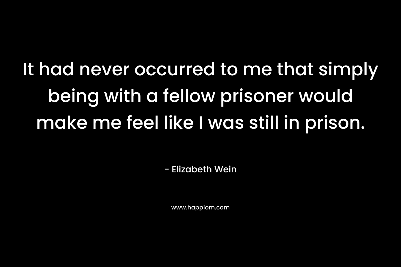 It had never occurred to me that simply being with a fellow prisoner would make me feel like I was still in prison.