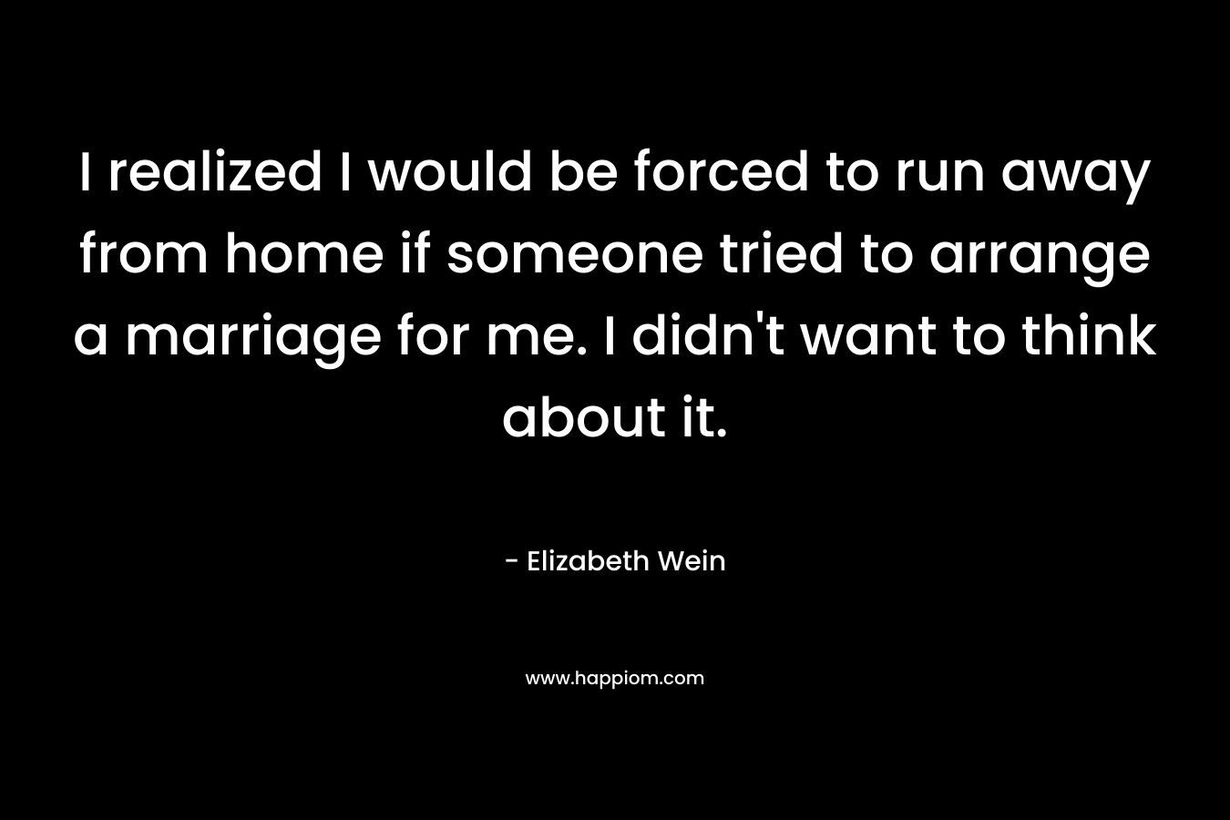 I realized I would be forced to run away from home if someone tried to arrange a marriage for me. I didn't want to think about it.