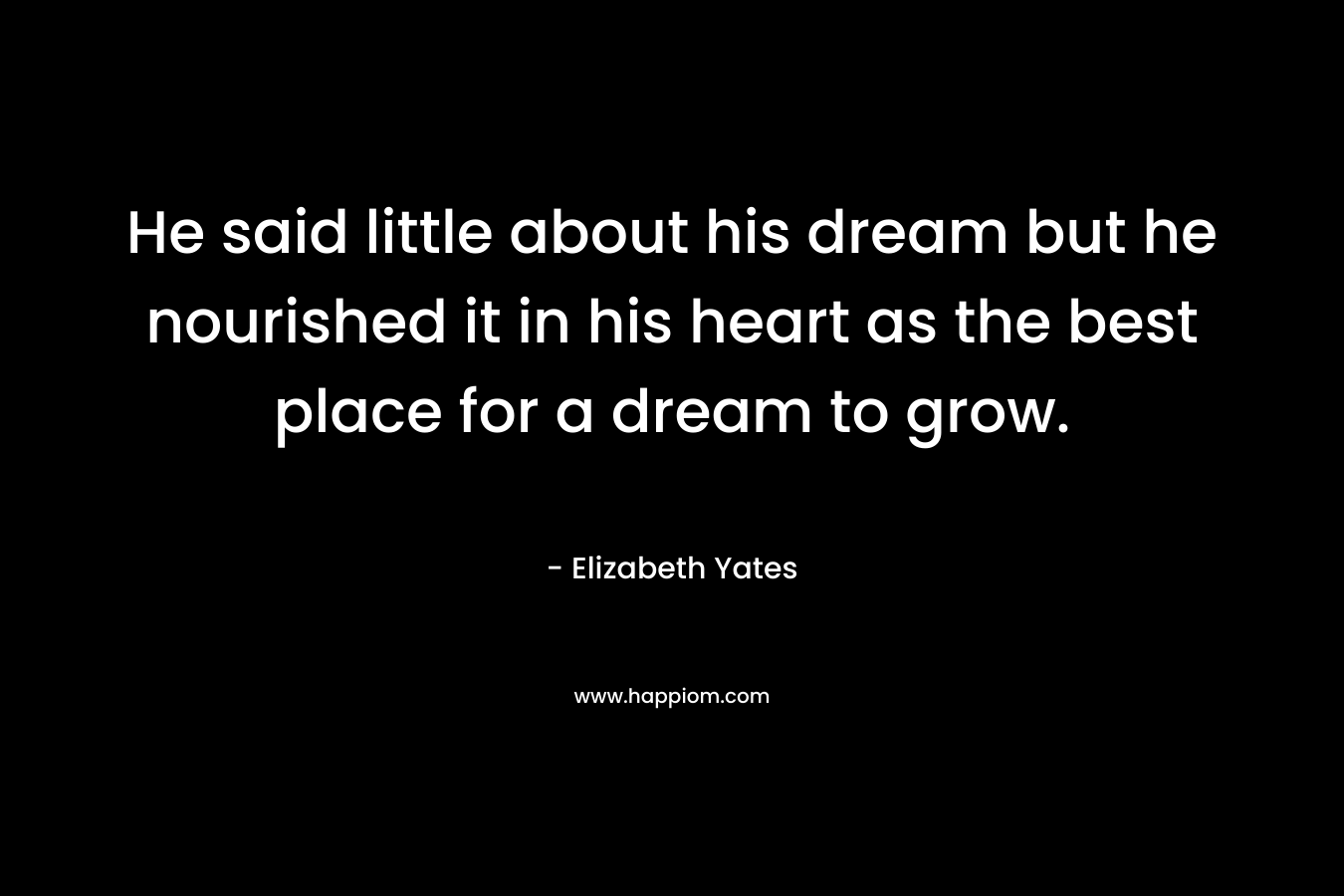 He said little about his dream but he nourished it in his heart as the best place for a dream to grow. – Elizabeth Yates