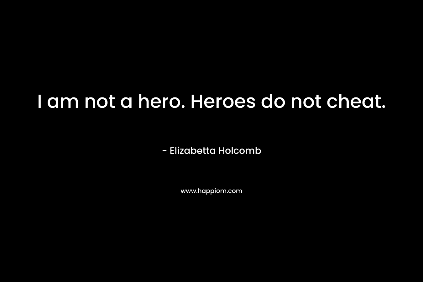 I am not a hero. Heroes do not cheat. – Elizabetta Holcomb