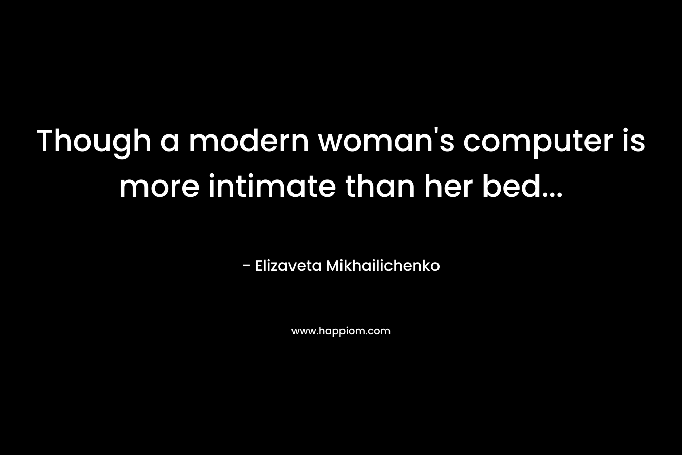 Though a modern woman’s computer is more intimate than her bed… – Elizaveta Mikhailichenko