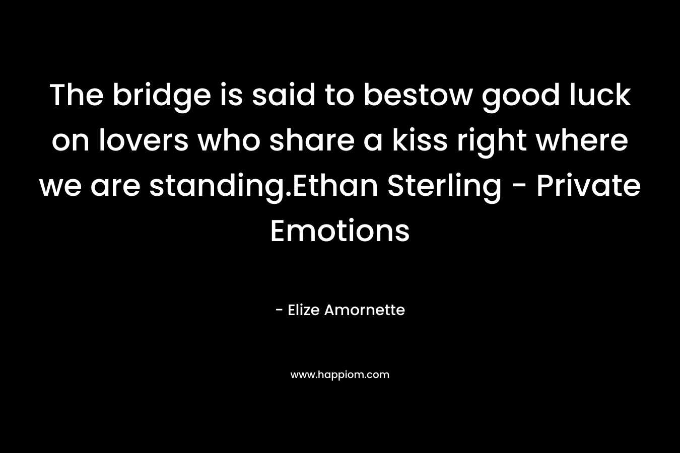 The bridge is said to bestow good luck on lovers who share a kiss right where we are standing.Ethan Sterling – Private Emotions – Elize Amornette