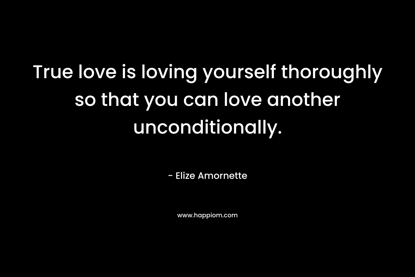 True love is loving yourself thoroughly so that you can love another unconditionally. – Elize Amornette