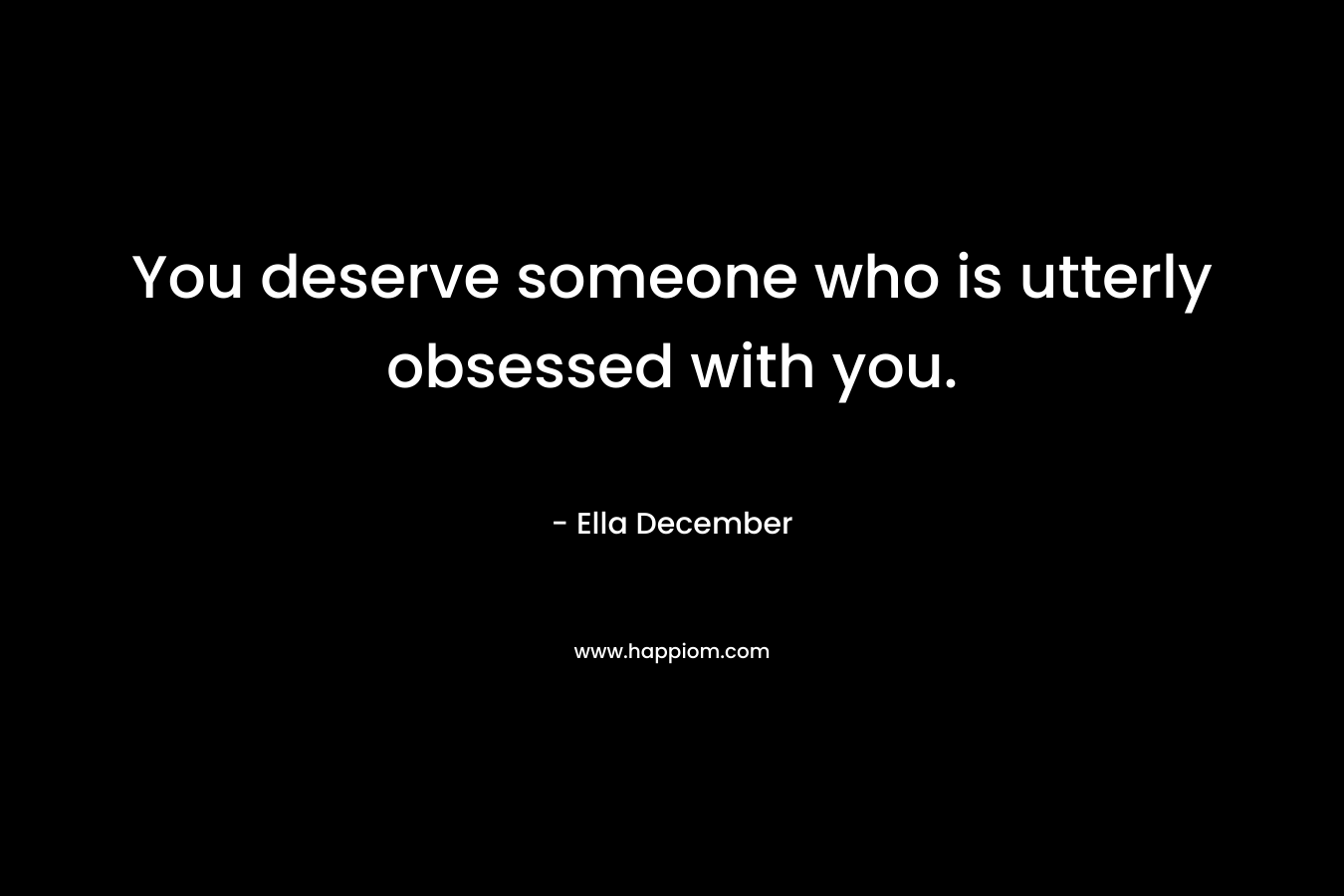 You deserve someone who is utterly obsessed with you. – Ella December