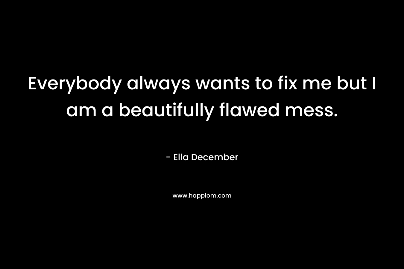 Everybody always wants to fix me but I am a beautifully flawed mess. – Ella December