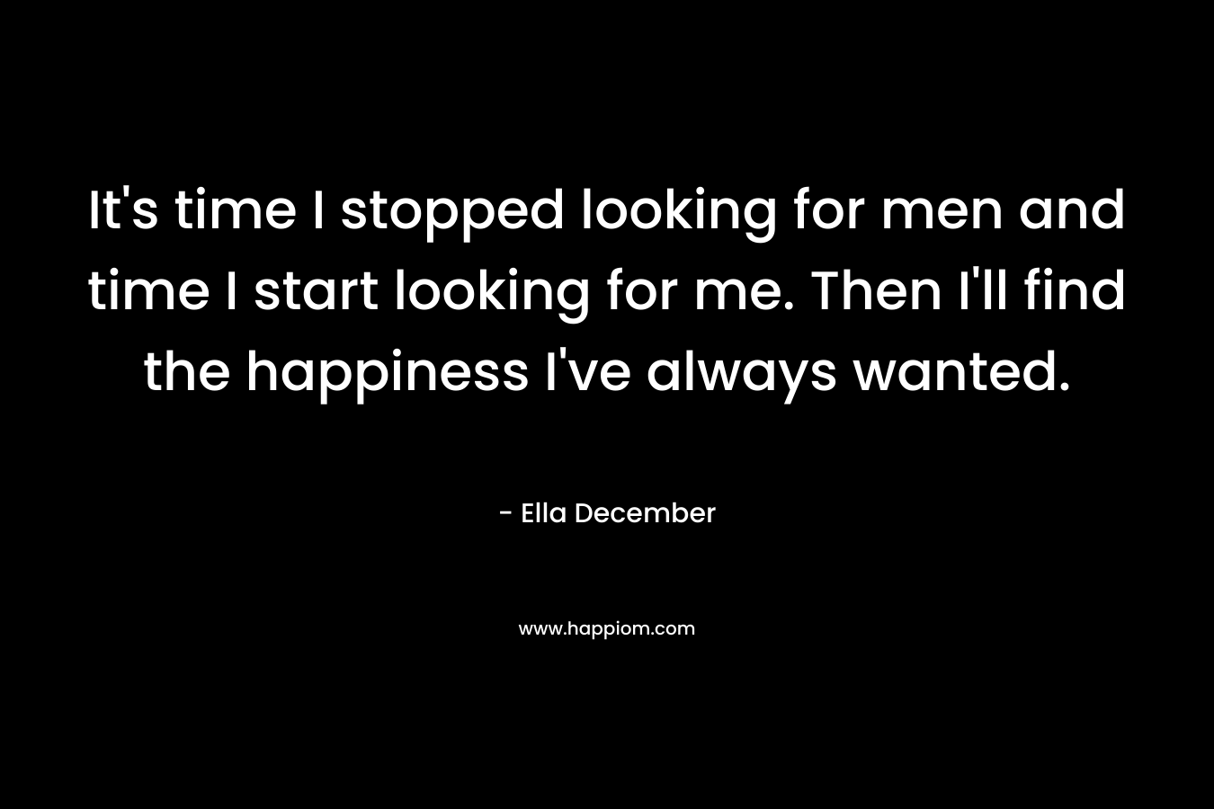 It’s time I stopped looking for men and time I start looking for me. Then I’ll find the happiness I’ve always wanted. – Ella December