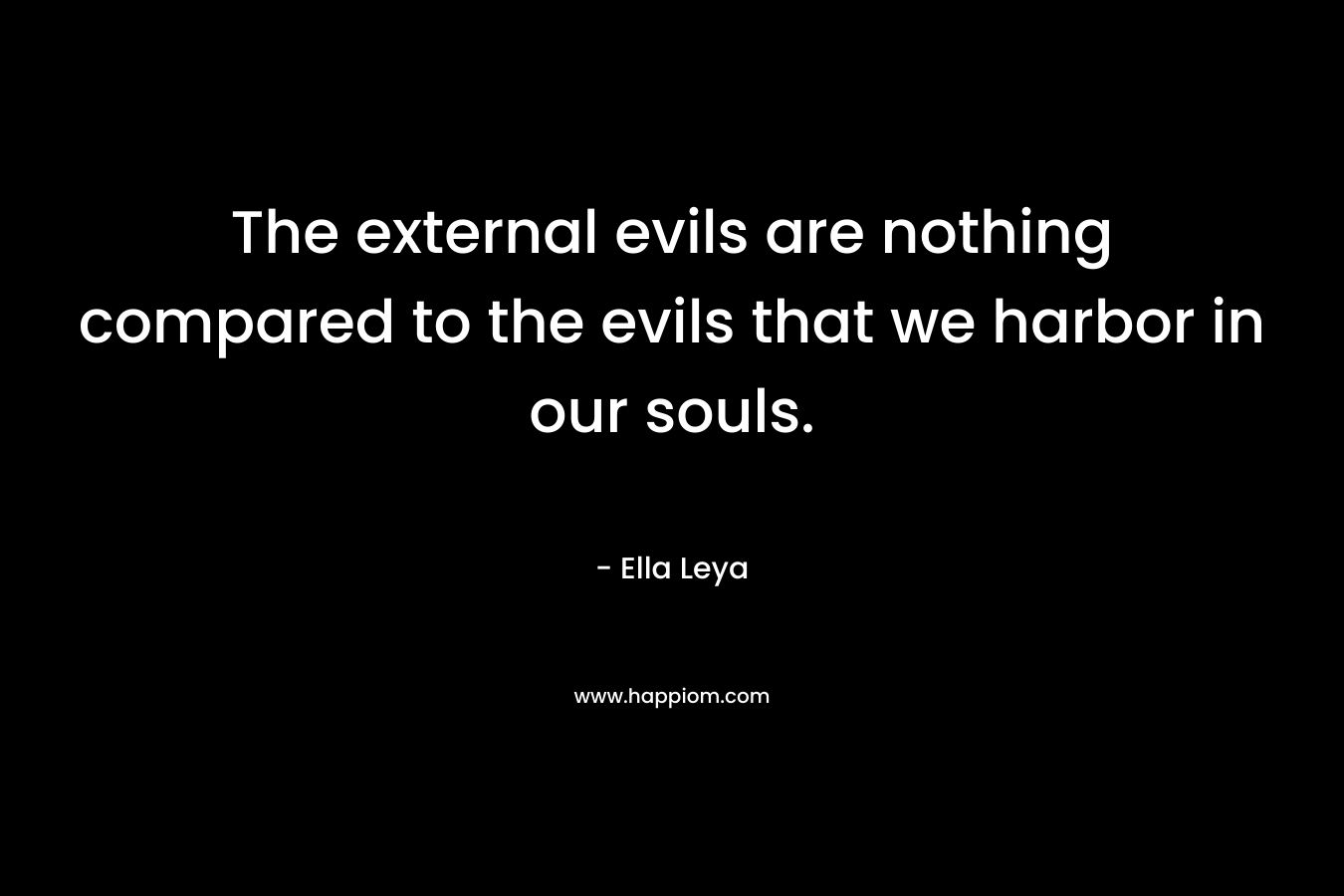 The external evils are nothing compared to the evils that we harbor in our souls. – Ella Leya