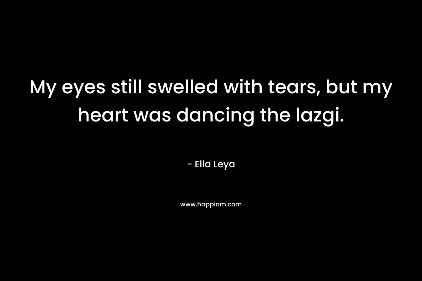 My eyes still swelled with tears, but my heart was dancing the lazgi. – Ella Leya